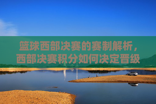 篮球西部决赛的赛制解析,西部决赛积分如何决定晋级总决赛?篮球西部决赛赛制解析,积分如何决定晋级总决赛?