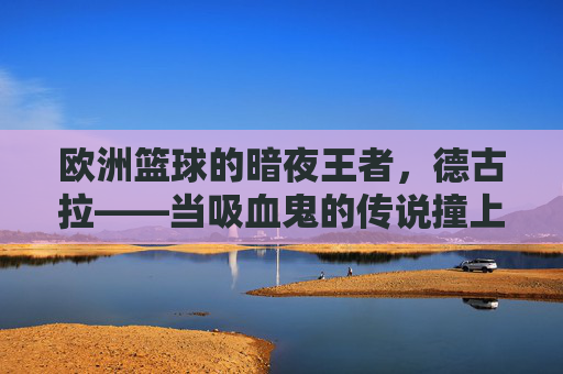欧洲篮球的暗夜王者，德古拉——当吸血鬼的传说撞上篮球场，欧洲篮球的暗夜王者，德古拉——当吸血鬼的传说撞上篮球场