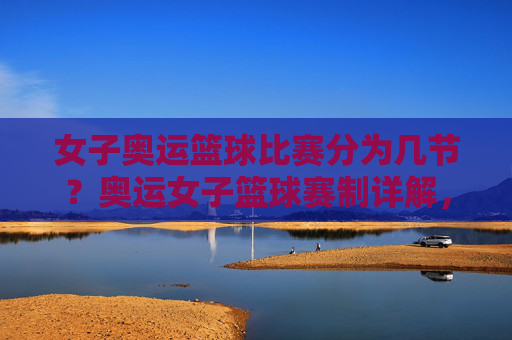 女子奥运篮球比赛分为几节?奥运女子篮球赛制详解,女子奥运篮球比赛分为几节?奥运女子篮球赛制详解