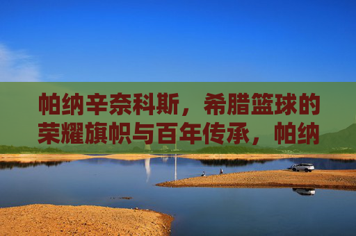 帕纳辛奈科斯,希腊篮球的荣耀旗帜与百年传承,帕纳辛奈科斯,希腊篮球的荣耀旗帜与百年传承