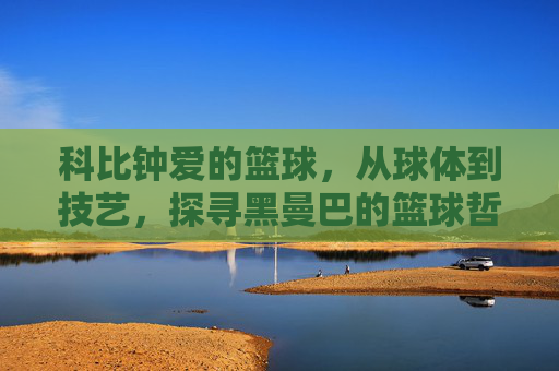 科比钟爱的篮球，从球体到技艺，探寻黑曼巴的篮球哲学