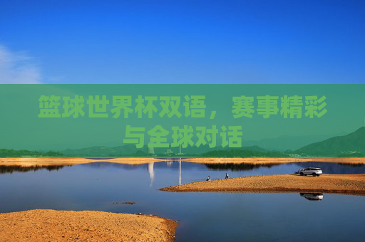 篮球世界杯双语，赛事精彩与全球对话