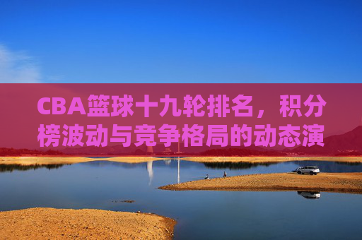 CBA篮球十九轮排名，积分榜波动与竞争格局的动态演变
