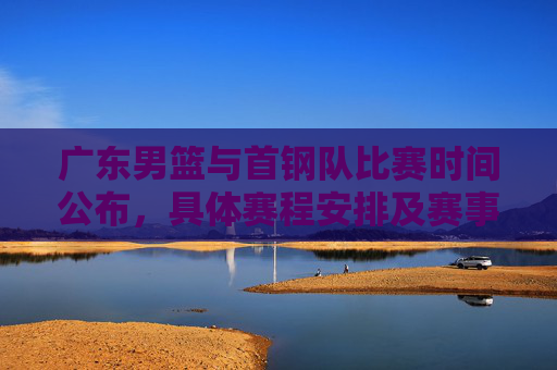 广东男篮与首钢队比赛时间公布，具体赛程安排及赛事看点解析，广东男篮vs首钢赛程公布，具体时间+赛事看点解析