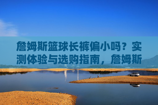 詹姆斯篮球长裤偏小吗?实测体验与选购指南,詹姆斯篮球长裤偏小吗?实测体验与选购指南