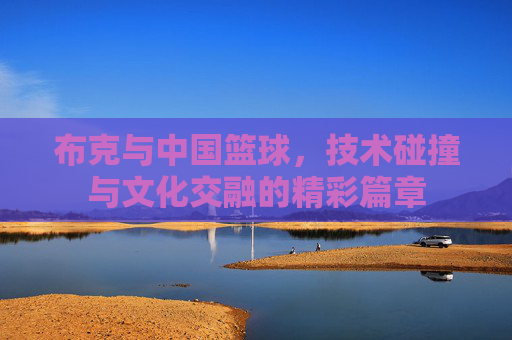 布克与中国篮球，技术碰撞与文化交融的精彩篇章