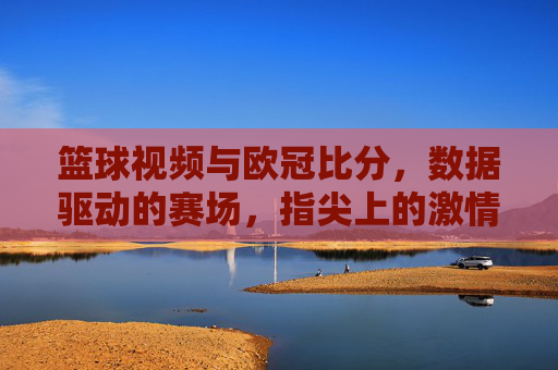 篮球视频与欧冠比分，数据驱动的赛场，指尖上的激情，篮球视频与欧冠比分，数据驱动的赛场，指尖上的激情