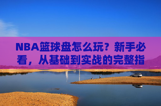 NBA篮球盘怎么玩？新手必看，从基础到实战的完整指南
