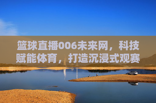 篮球直播006未来网,科技赋能体育,打造沉浸式观赛新体验
