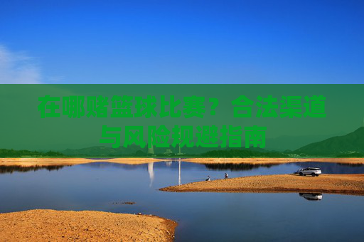 在哪赌篮球比赛?合法渠道与风险规避指南