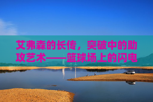 艾弗森的长传,突破中的助攻艺术——篮球场上的闪电与智慧,艾弗森的长传,突破中的助攻艺术——篮球场上的闪电与智慧
