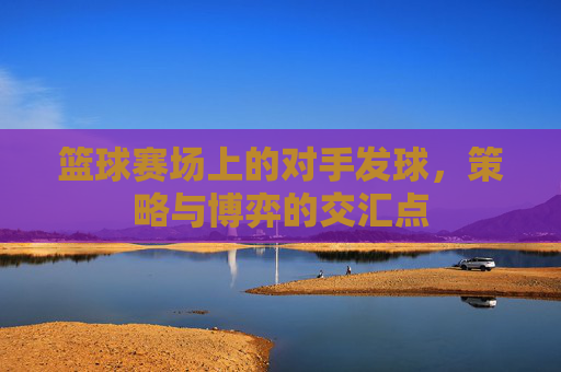 篮球赛场上的对手发球，策略与博弈的交汇点
