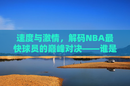 速度与激情,解码NBA最快球员的巅峰对决——谁是NBA史上速度最快的球员?速度与激情,解码NBA最快球员巅峰对决,谁是史上最快球员?