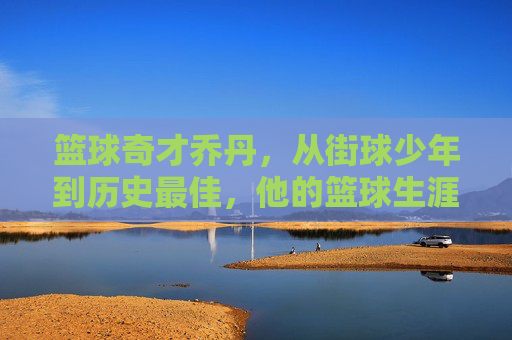 篮球奇才乔丹，从街球少年到历史最佳，他的篮球生涯如何重塑NBA，篮球奇才乔丹，从街球少年到历史最佳，他的篮球生涯如何重塑NBA