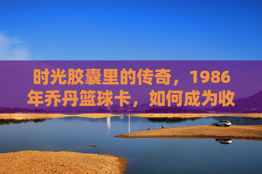 时光胶囊里的传奇，1986年乔丹篮球卡，如何成为收藏界的神卡？时光胶囊里的传奇，1986年乔丹篮球卡如何成为收藏界的神卡？