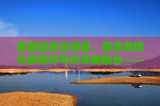 美国篮球全明星，赛场激情与表情符号的完美融合——解码球员表情背后的赛场故事与网络热梗，美国篮球全明星，赛场激情与表情符号的完美融合——解码球员表情背后的赛场故事与网络热梗