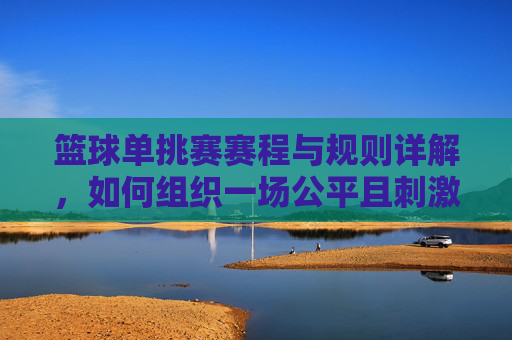 篮球单挑赛赛程与规则详解，如何组织一场公平且刺激的比赛