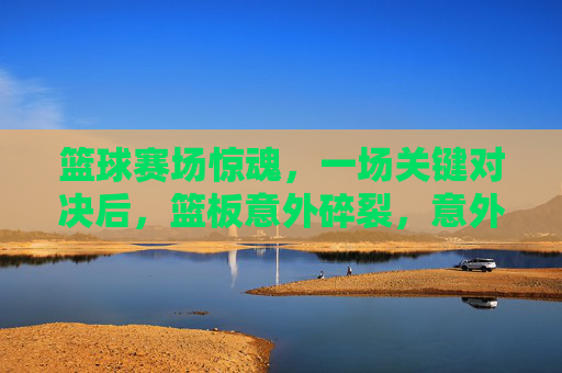 篮球赛场惊魂,一场关键对决后,篮板意外碎裂,意外引发对竞技与安全的思考,篮球赛场惊魂,关键对决后篮板碎裂,意外拷问竞技安全