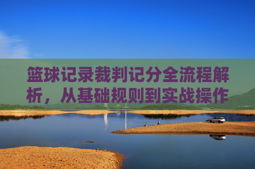 篮球记录裁判记分全流程解析,从基础规则到实战操作指南,篮球记录裁判记分全流程解析,从基础规则到实战操作指南