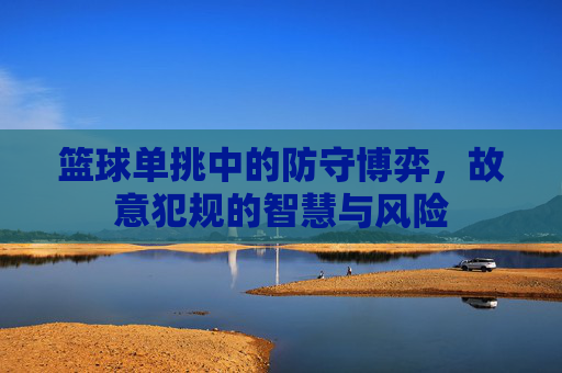 篮球单挑中的防守博弈,故意犯规的智慧与风险