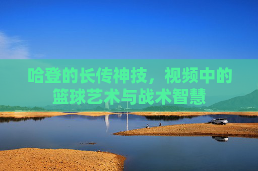 哈登的长传神技，视频中的篮球艺术与战术智慧