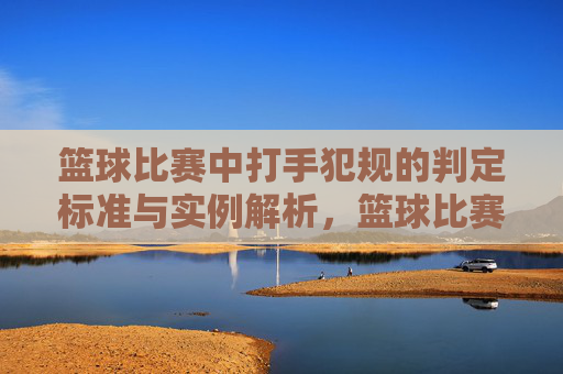 篮球比赛中打手犯规的判定标准与实例解析，篮球比赛中打手犯规的判定标准与实例解析