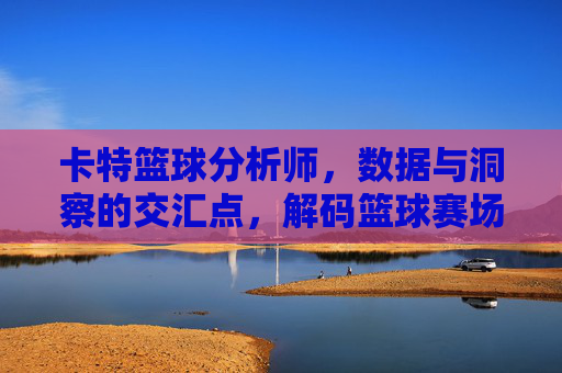 卡特篮球分析师,数据与洞察的交汇点,解码篮球赛场的策略密码