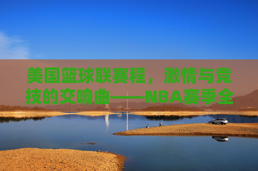 美国篮球联赛程，激情与竞技的交响曲——NBA赛季全景解析，美国篮球联赛程，激情与竞技的交响曲——NBA赛季全景解析