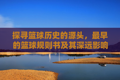 探寻篮球历史的源头,最早的篮球规则书及其深远影响,探寻篮球历史源头,最早的篮球规则书及其深远影响