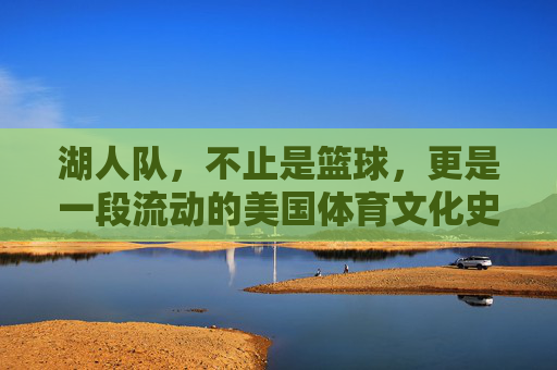 湖人队,不止是篮球,更是一段流动的美国体育文化史诗,湖人队,不止是篮球,更是一段流动的美国体育文化史诗