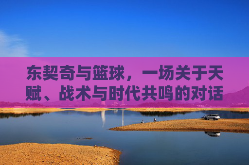 东契奇与篮球，一场关于天赋、战术与时代共鸣的对话
