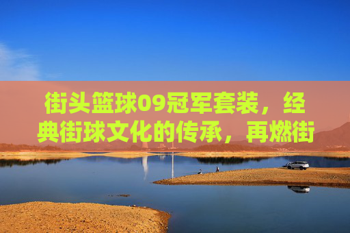 街头篮球09冠军套装，经典街球文化的传承，再燃街头热血，街头篮球09冠军套装，经典街球文化的传承，再燃街头热血