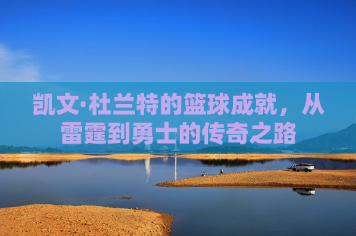 凯文·杜兰特的篮球成就,从雷霆到勇士的传奇之路