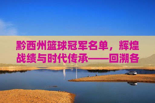 黔西州篮球冠军名单,辉煌战绩与时代传承——回溯各时期冠军队伍与杰出贡献者,黔西州篮球冠军名单,辉煌战绩与时代传承——回溯各时期冠军队伍及杰出贡献者