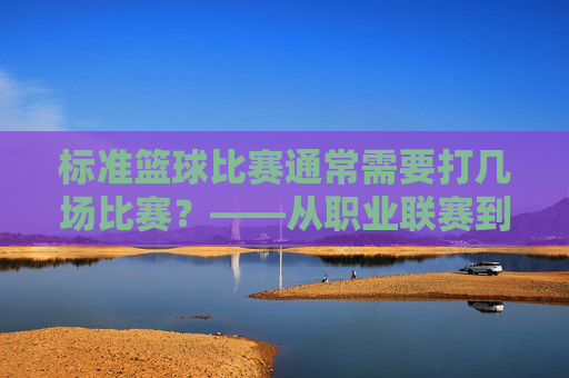 标准篮球比赛通常需要打几场比赛？——从职业联赛到校园赛事的赛制解析