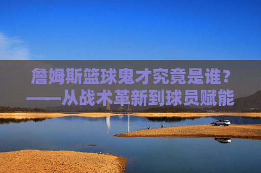 詹姆斯篮球鬼才究竟是谁?——从战术革新到球员赋能,解密詹姆斯生涯中的幕后操盘手