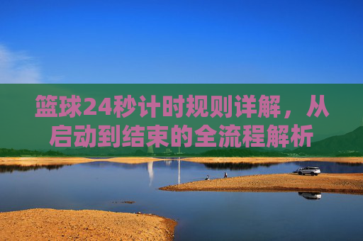 篮球24秒计时规则详解，从启动到结束的全流程解析