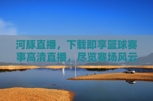 河豚直播,下载即享篮球赛事高清直播,尽览赛场风云