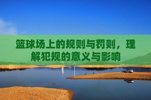 篮球场上的规则与罚则,理解犯规的意义与影响