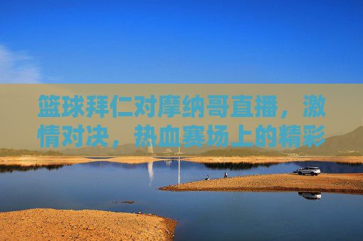 篮球拜仁对摩纳哥直播,激情对决,热血赛场上的精彩博弈,篮球拜仁vs摩纳哥直播,激情对决,热血赛场上的精彩博弈