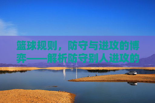 篮球规则，防守与进攻的博弈——解析防守别人进攻的核心要点，篮球规则，防守与进攻的博弈——解析防守别人进攻的核心要点