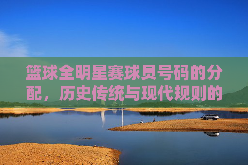 篮球全明星赛球员号码的分配,历史传统与现代规则的演变与意义,篮球全明星赛球员号码分配,历史传统与现代规则的演变及意义