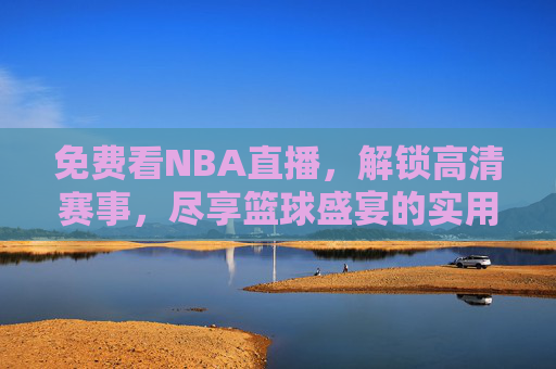 免费看NBA直播，解锁高清赛事，尽享篮球盛宴的实用指南，免费看NBA直播，解锁高清赛事与篮球盛宴的实用指南