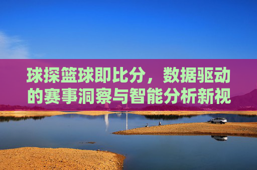 球探篮球即比分，数据驱动的赛事洞察与智能分析新视角