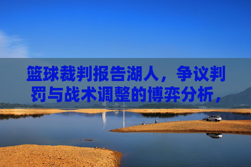 篮球裁判报告湖人，争议判罚与战术调整的博弈分析，篮球裁判报告湖人，争议判罚与战术调整的博弈分析