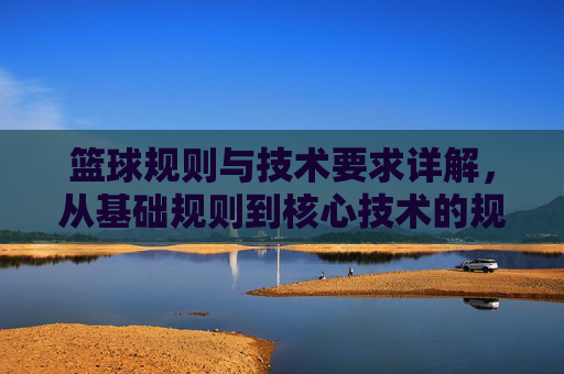 篮球规则与技术要求详解，从基础规则到核心技术的规范与实践
