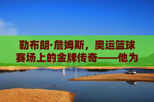 勒布朗·詹姆斯,奥运篮球赛场上的金牌传奇——他为何能成为奥运冠军?