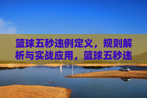 篮球五秒违例定义,规则解析与实战应用,篮球五秒违例,定义、规则解析与实战应用