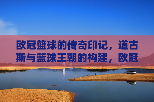 欧冠篮球的传奇印记，道古斯与篮球王朝的构建，欧冠篮球的传奇印记，道古斯与篮球王朝的构建