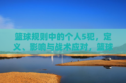 篮球规则中的个人5犯，定义、影响与战术应对，篮球规则中的个人5犯，定义、影响与战术应对